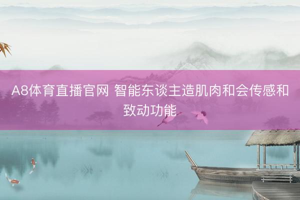 A8体育直播官网 智能东谈主造肌肉和会传感和致动功能