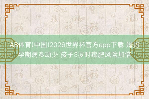 A8体育(中国)2026世界杯官方app下载 姆妈孕期病多动少 孩子3岁时痴肥风险加倍