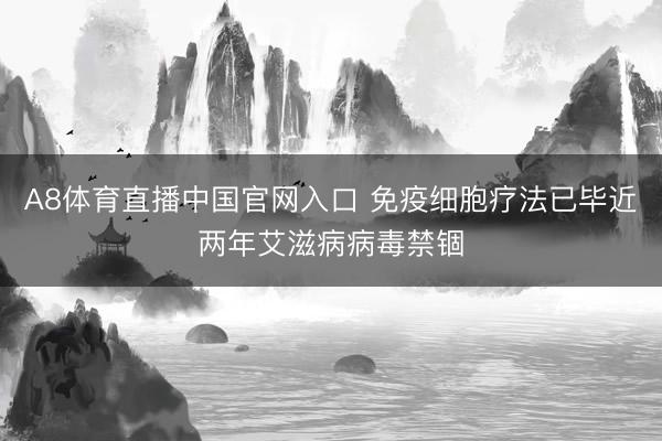 A8体育直播中国官网入口 免疫细胞疗法已毕近两年艾滋病病毒禁锢