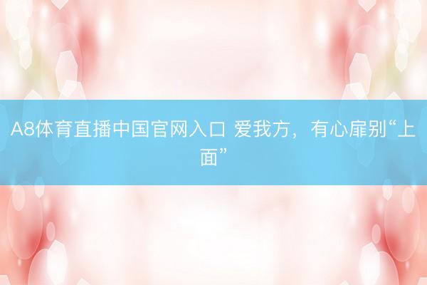 A8体育直播中国官网入口 爱我方，有心扉别“上面”