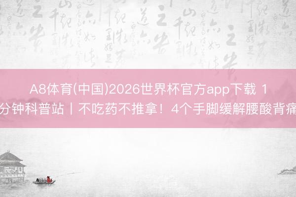 A8体育(中国)2026世界杯官方app下载 1分钟科普站丨不吃药不推拿！4个手脚缓解腰酸背痛