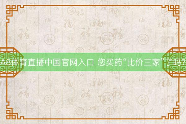 A8体育直播中国官网入口 您买药“比价三家”了吗？
