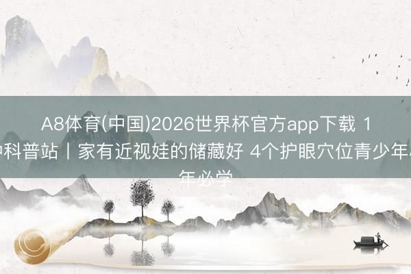 A8体育(中国)2026世界杯官方app下载 1分钟科普站丨家有近视娃的储藏好 4个护眼穴位青少年必学