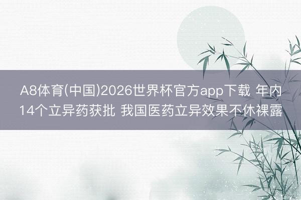 A8体育(中国)2026世界杯官方app下载 年内14个立异药获批 我国医药立异效果不休裸露