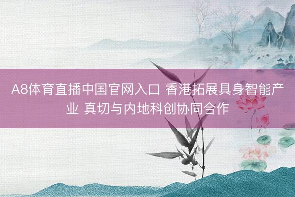 A8体育直播中国官网入口 香港拓展具身智能产业 真切与内地科创协同合作