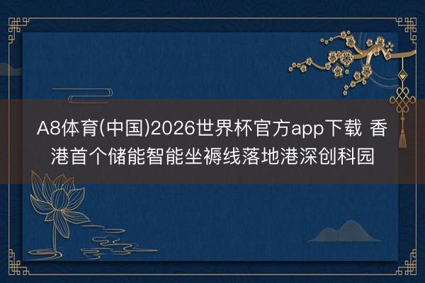 A8体育(中国)2026世界杯官方app下载 香港首个储能智能坐褥线落地港深创科园