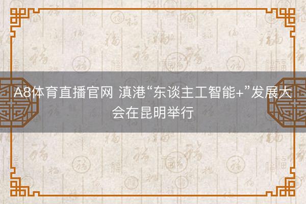A8体育直播官网 滇港“东谈主工智能+”发展大会在昆明举行