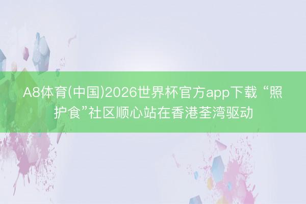 A8体育(中国)2026世界杯官方app下载 “照护食”社区顺心站在香港荃湾驱动