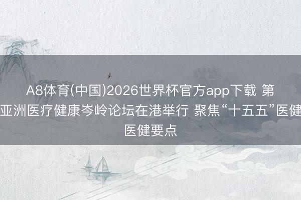A8体育(中国)2026世界杯官方app下载 第六届亚洲医疗健康岑岭论坛在港举行 聚焦“十五五”医健要点