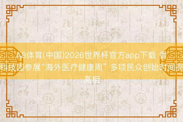A8体育(中国)2026世界杯官方app下载 香港科技园参展“海外医疗健康周” 多项民众创始时间亮相