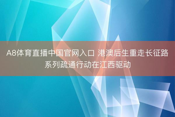 A8体育直播中国官网入口 港澳后生重走长征路系列疏通行动在江西驱动