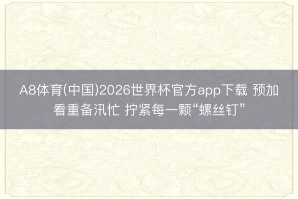 A8体育(中国)2026世界杯官方app下载 预加看重备汛忙 拧紧每一颗“螺丝钉”