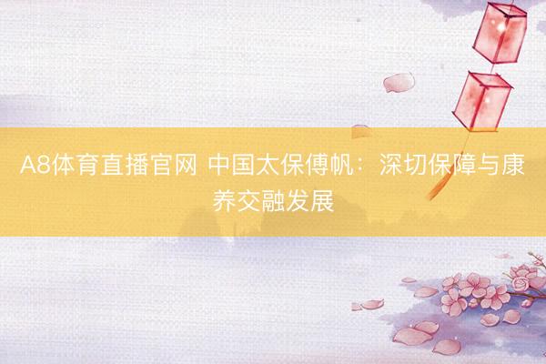 A8体育直播官网 中国太保傅帆：深切保障与康养交融发展