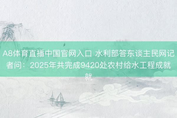 A8体育直播中国官网入口 水利部答东谈主民网记者问：2025年共完成9420处农村给水工程成就