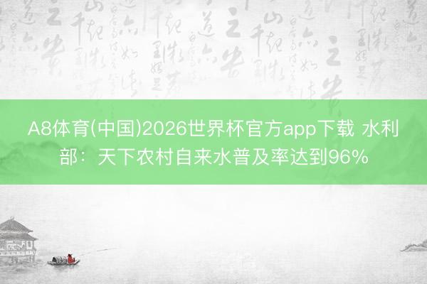 A8体育(中国)2026世界杯官方app下载 水利部:天下农村自来水普及率达到96%