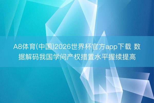 A8体育(中国)2026世界杯官方app下载 数据解码我国学问产权措置水平握续提高
