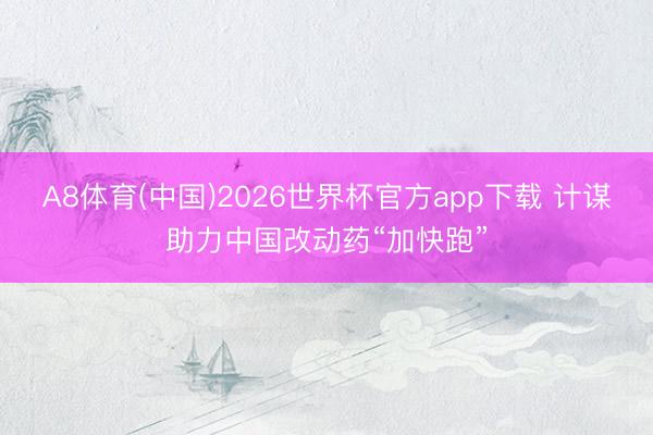 A8体育(中国)2026世界杯官方app下载 计谋助力中国改动药“加快跑”