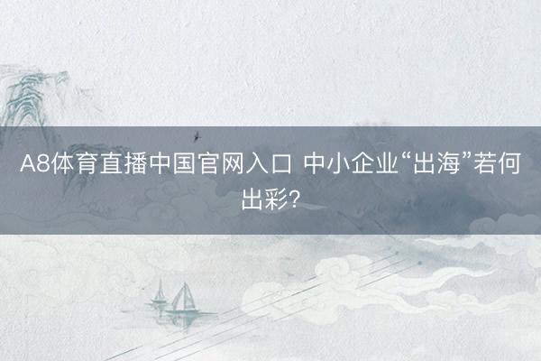 A8体育直播中国官网入口 中小企业“出海”若何出彩？