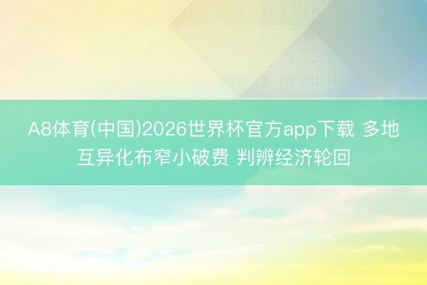 A8体育(中国)2026世界杯官方app下载 多地互异化布窄小破费 判辨经济轮回