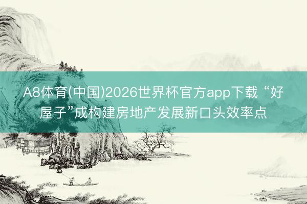 A8体育(中国)2026世界杯官方app下载 “好屋子”成构建房地产发展新口头效率点