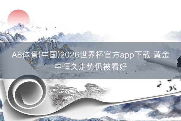 A8体育(中国)2026世界杯官方app下载 黄金中恒久走势仍被看好