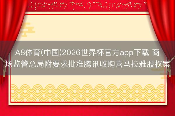 A8体育(中国)2026世界杯官方app下载 商场监管总局附要求批准腾讯收购喜马拉雅股权案