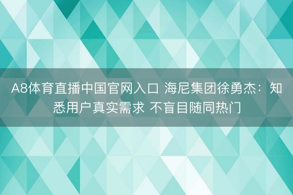 A8体育直播中国官网入口 海尼集团徐勇杰：知悉用户真实需求 不盲目随同热门