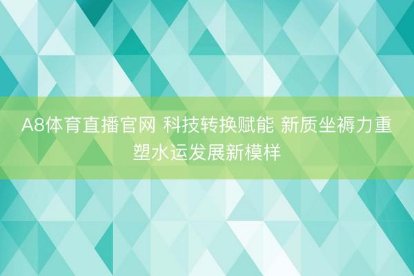 A8体育直播官网 科技转换赋能 新质坐褥力重塑水运发展新模样
