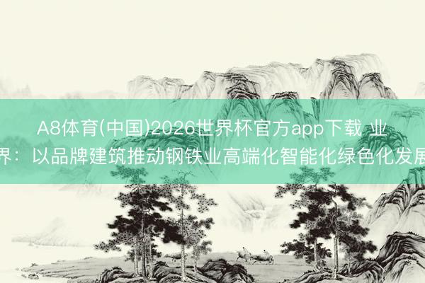 A8体育(中国)2026世界杯官方app下载 业界：以品牌建筑推动钢铁业高端化智能化绿色化发展