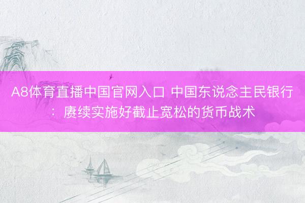 A8体育直播中国官网入口 中国东说念主民银行:赓续实施好截止宽松的货币战术