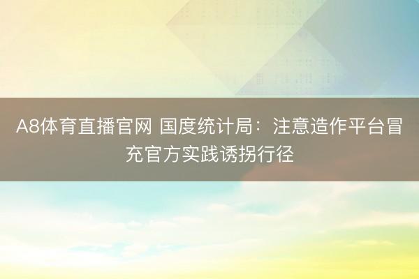A8体育直播官网 国度统计局:注意造作平台冒充官方实践诱拐行径