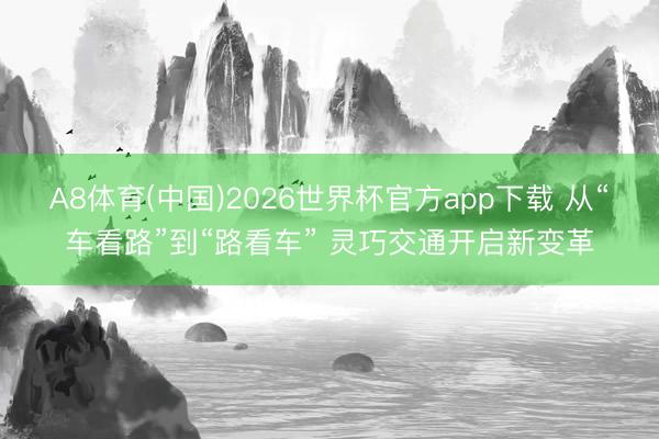 A8体育(中国)2026世界杯官方app下载 从“车看路”到“路看车” 灵巧交通开启新变革