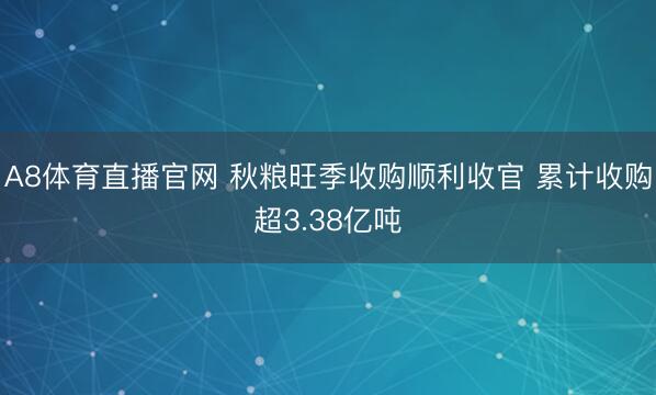 A8体育直播官网 秋粮旺季收购顺利收官 累计收购超3.38亿吨
