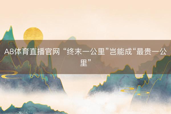 A8体育直播官网 “终末一公里”岂能成“最贵一公里”
