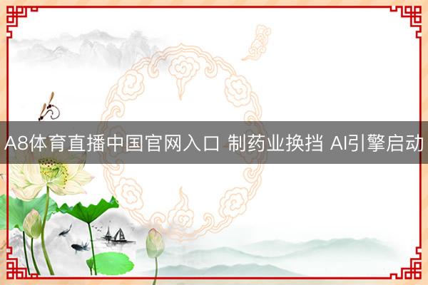 A8体育直播中国官网入口 制药业换挡 AI引擎启动