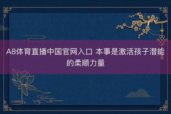 A8体育直播中国官网入口 本事是激活孩子潜能的柔顺力量