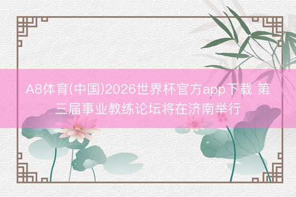 A8体育(中国)2026世界杯官方app下载 第三届事业教练论坛将在济南举行