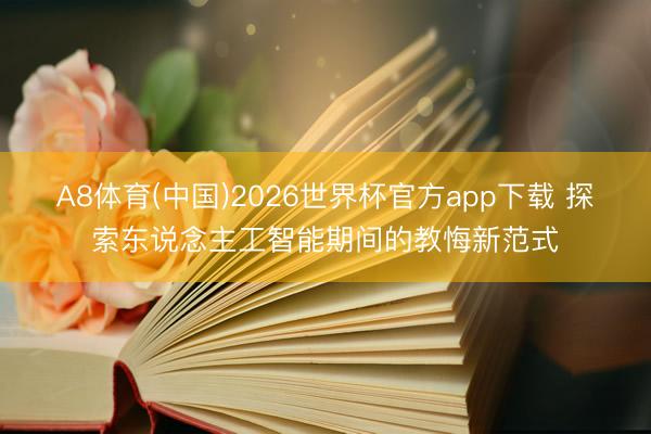 A8体育(中国)2026世界杯官方app下载 探索东说念主工智能期间的教悔新范式