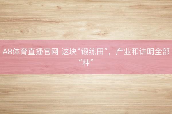 A8体育直播官网 这块“锻练田”，产业和讲明全部“种”