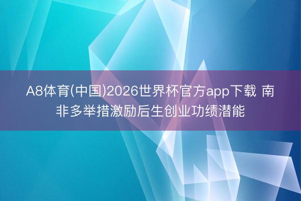 A8体育(中国)2026世界杯官方app下载 南非多举措激励后生创业功绩潜能