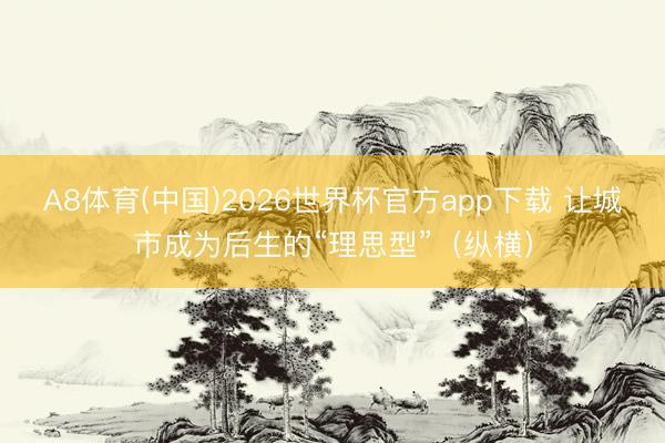 A8体育(中国)2026世界杯官方app下载 让城市成为后生的“理思型”(纵横)