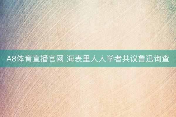 A8体育直播官网 海表里人人学者共议鲁迅询查