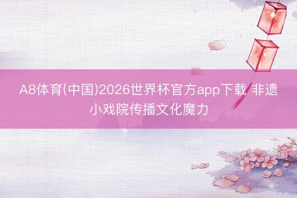 A8体育(中国)2026世界杯官方app下载 非遗小戏院传播文化魔力
