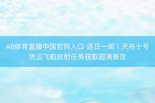 A8体育直播中国官网入口 逐日一闻丨天舟十号货运飞船放射任务获取圆满奏效