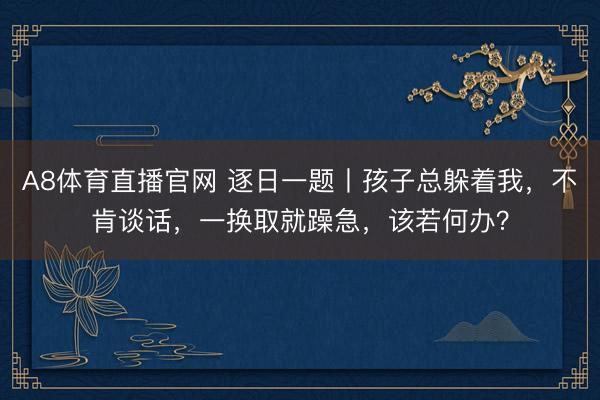 A8体育直播官网 逐日一题丨孩子总躲着我，不肯谈话，一换取就躁急，该若何办？