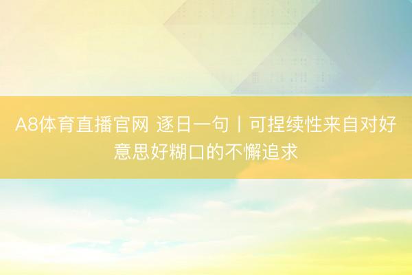 A8体育直播官网 逐日一句丨可捏续性来自对好意思好糊口的不懈追求