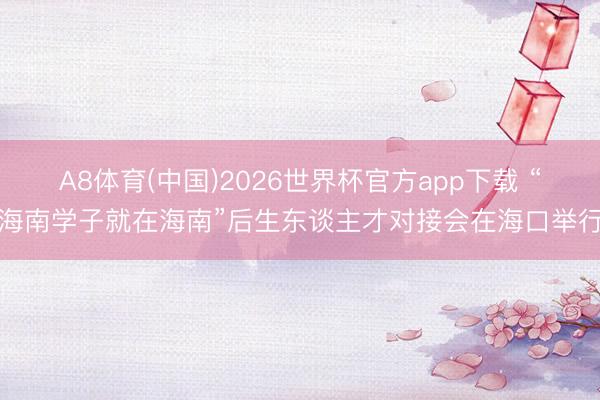 A8体育(中国)2026世界杯官方app下载 “海南学子就在海南”后生东谈主才对接会在海口举行