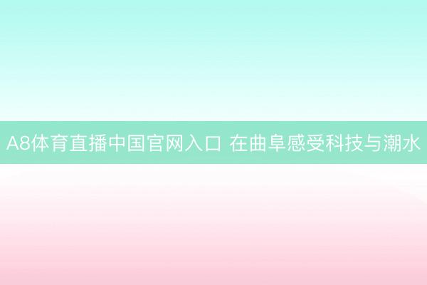 A8体育直播中国官网入口 在曲阜感受科技与潮水