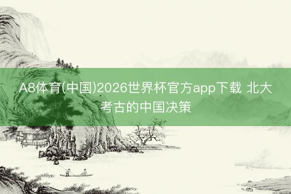 A8体育(中国)2026世界杯官方app下载 北大考古的中国决策