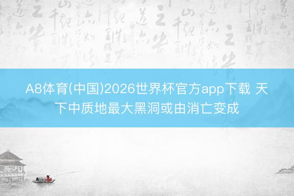 A8体育(中国)2026世界杯官方app下载 天下中质地最大黑洞或由消亡变成